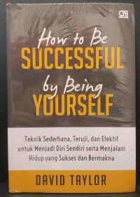 HOW TO BE SUCCESSFUL BY BEING YOURSELF Teknik Sederhana, Teruji, dan Efektif untuk Menjadi Diri Sendiri serta Menjalani Hidup yang Sukses dan Bermakna